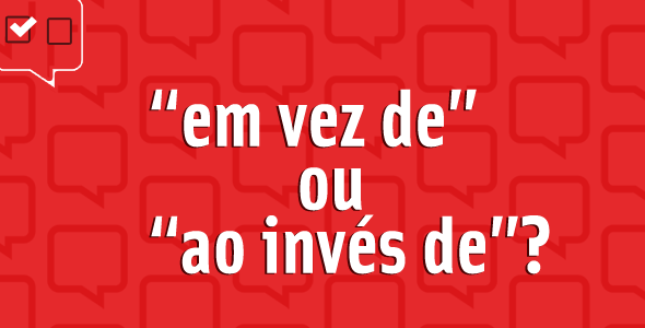 “Em vez de” ou “ao invés de”?